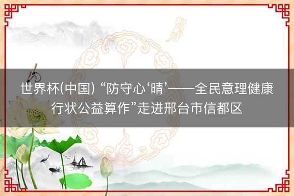 世界杯(中国) “防守心‘晴’——全民意理健康行状公益算作”走进邢台市信都区