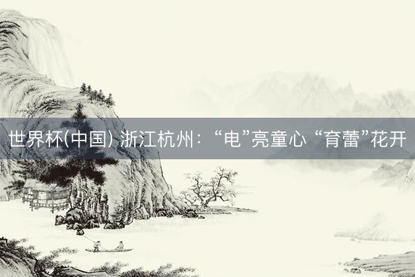 世界杯(中国) 浙江杭州：“电”亮童心 “育蕾”花开
