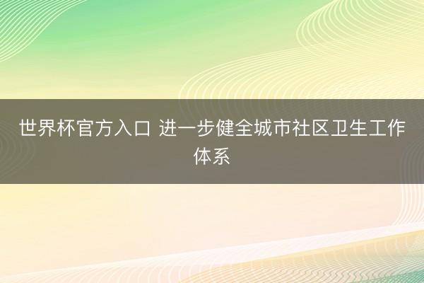 世界杯官方入口 进一步健全城市社区卫生工作体系