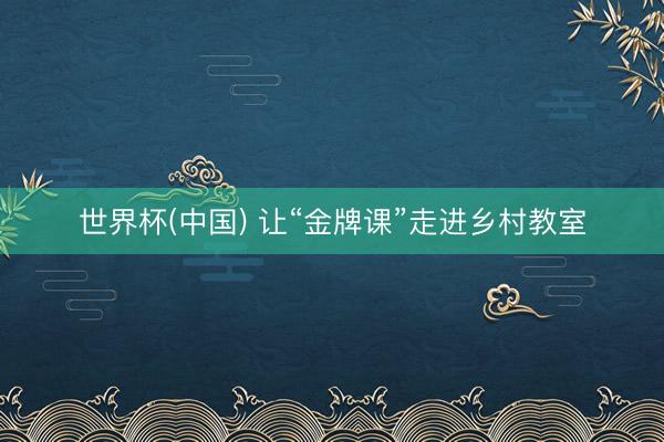 世界杯(中国) 让“金牌课”走进乡村教室