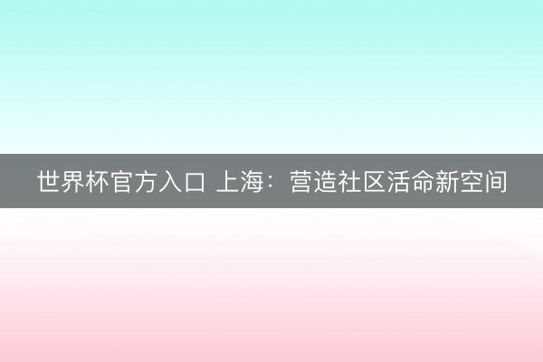 世界杯官方入口 上海：营造社区活命新空间