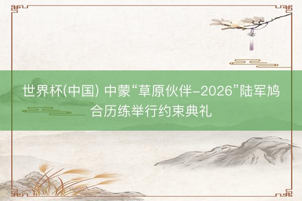 世界杯(中国) 中蒙“草原伙伴-2026”陆军鸠合历练举行约束典礼