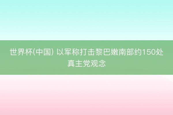 世界杯(中国) 以军称打击黎巴嫩南部约150处真主党观念