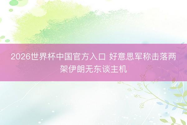 2026世界杯中国官方入口 好意思军称击落两架伊朗无东谈主机