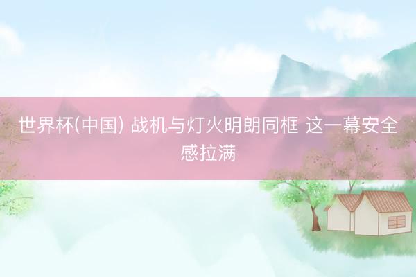 世界杯(中国) 战机与灯火明朗同框 这一幕安全感拉满