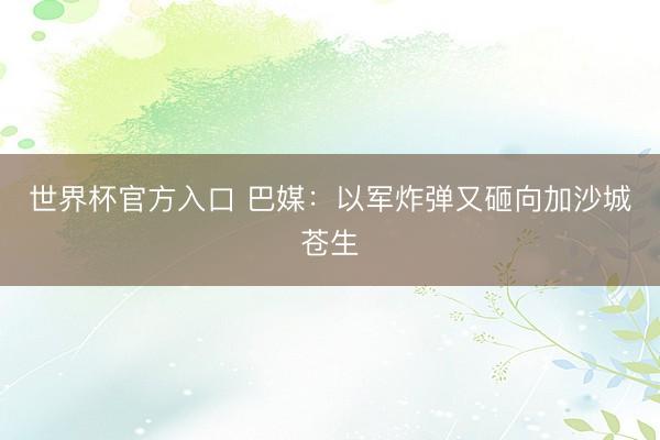 世界杯官方入口 巴媒:以军炸弹又砸向加沙城苍生