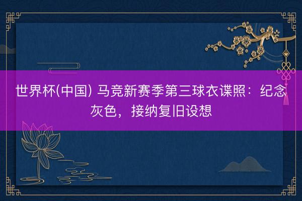 世界杯(中国) 马竞新赛季第三球衣谍照：纪念灰色，接纳复旧设想