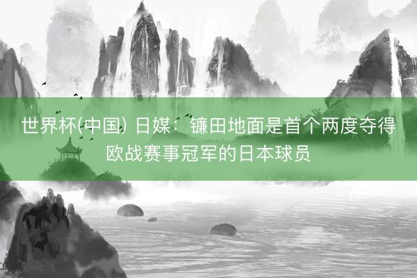 世界杯(中国) 日媒：镰田地面是首个两度夺得欧战赛事冠军的日本球员