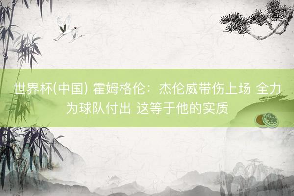 世界杯(中国) 霍姆格伦:杰伦威带伤上场 全力为球队付出 这等于他的实质