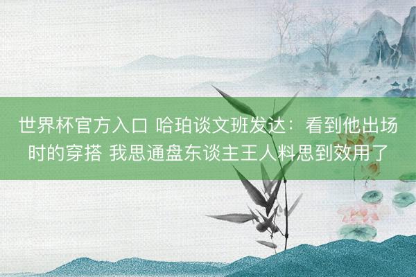 世界杯官方入口 哈珀谈文班发达：看到他出场时的穿搭 我思通盘