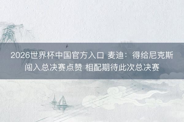 2026世界杯中国官方入口 麦迪：得给尼克斯闯入总决赛点赞 相配期待此次总决赛