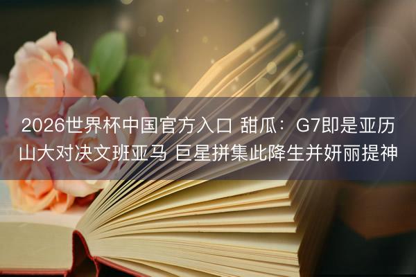 2026世界杯中国官方入口 甜瓜：G7即是亚历山