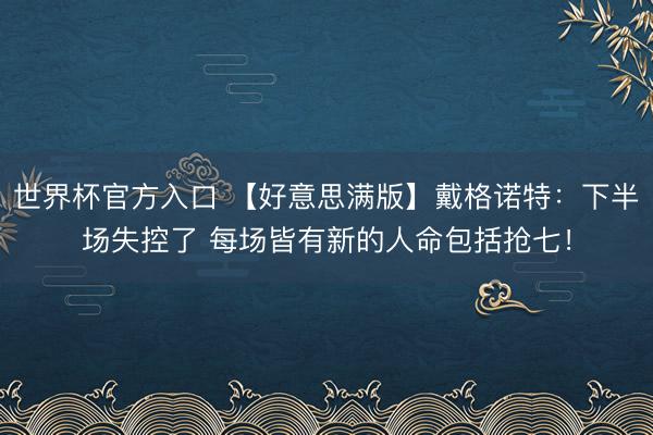 世界杯官方入口 【好意思满版】戴格诺特:下半场失控了 每场皆有新的人命包括抢七!