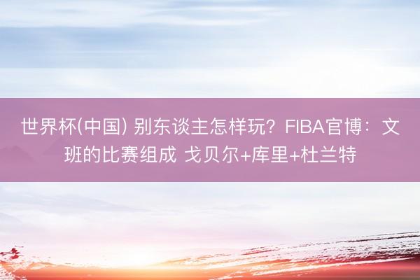世界杯(中国) 别东谈主怎样玩?FIBA官博:文班的比赛组成 戈贝尔+库里+杜兰特