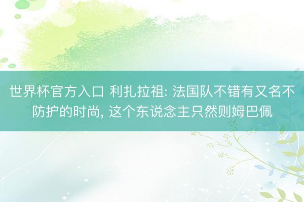 世界杯官方入口 利扎拉祖: 法国队不错有又名不防护的时尚, 这个东说念主只然则姆巴佩