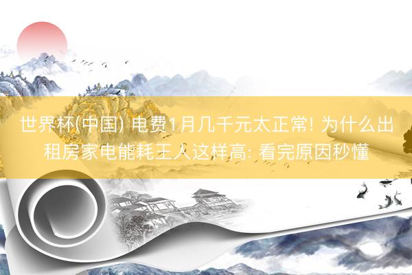 世界杯(中国) 电费1月几千元太正常! 为什么出租房家电能耗王人这样高: 看完原因秒懂