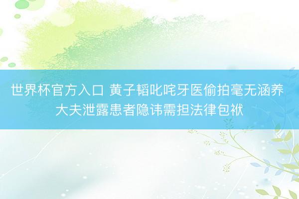 世界杯官方入口 黄子韬叱咤牙医偷拍毫无涵养 大夫泄露患者隐讳需担法律包袱