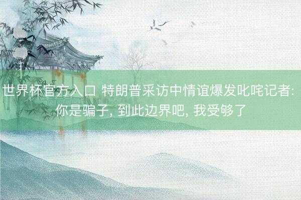 世界杯官方入口 特朗普采访中情谊爆发叱咤记者: 你是骗子， 到此边界吧， 我受够了