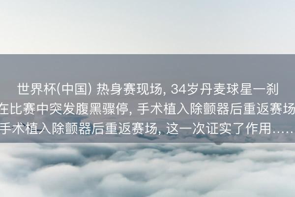 世界杯(中国) 热身赛现场, 34岁丹麦球星一刹捂住胸口倒地! 5年前曾在比赛中突发腹黑骤停, 手术植入除颤器后重返赛场, 这一次证实了作用……