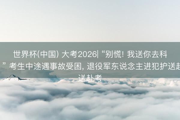 世界杯(中国) 大考2026| “别慌! 我送你去科场! ” 考生中途遇事故受困， 退役军东说念主进犯护送赴考