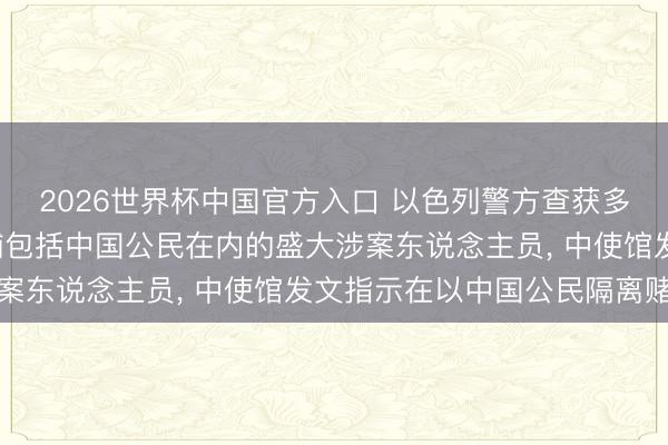 2026世界杯中国官方入口 以色列警方查获多处地下赌博窝点， 逮捕包括中国公民在内的盛大涉案东说念主员， 中使馆发文指示在以中国公民隔离赌博