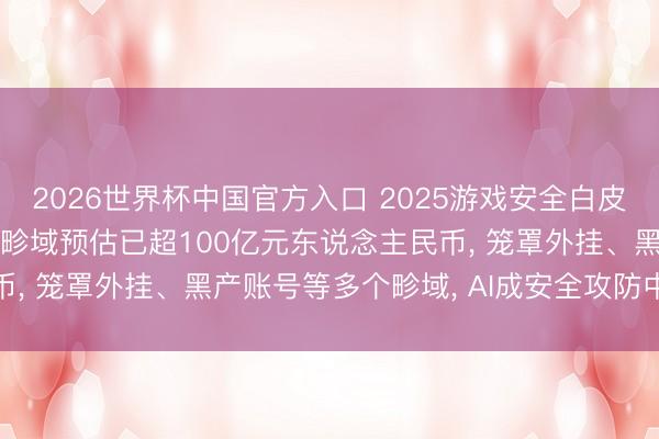 2026世界杯中国官方入口 2025游戏安全白皮书: 国内游戏黑产商场畛域预估已超100亿元东说念主民币， 笼罩外挂、黑产账号等多个畛域， AI成安全攻防中枢变量