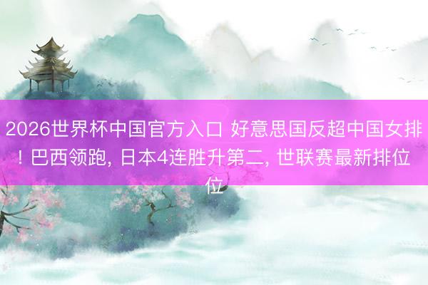 2026世界杯中国官方入口 好意思国反超中国女排! 巴西领跑, 日本4连胜升第二, 世联赛最新排位