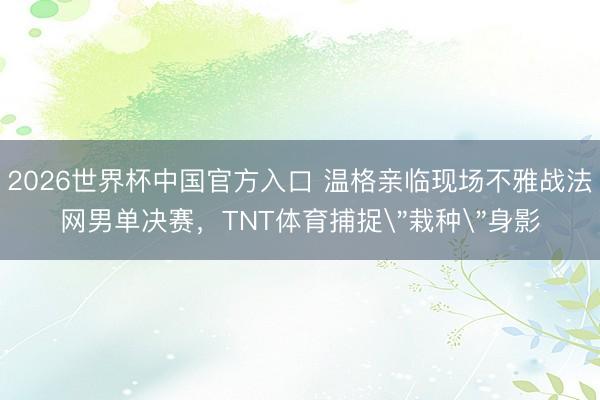 2026世界杯中国官方入口 温格亲临现场不雅战法网男单决赛，