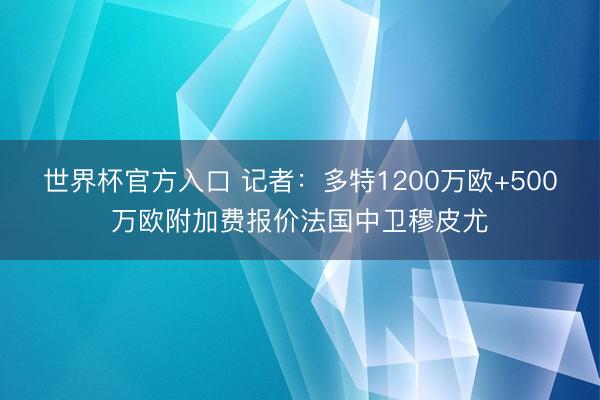 世界杯官方入口 记者:多特1200万欧+500万欧附加费报价法国中卫穆皮尤