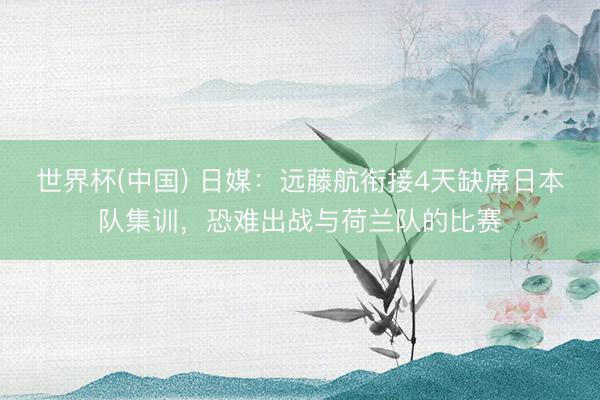 世界杯(中国) 日媒：远藤航衔接4天缺席日本队集训，恐难出战与荷兰队的比赛
