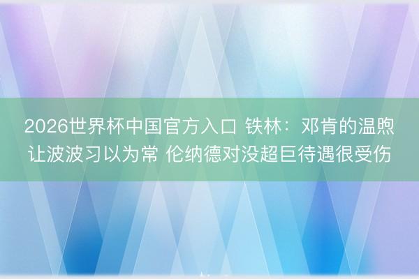 2026世界杯中国官方入口 铁林：邓肯的温煦让波波习以为常 伦纳德对没超巨待遇很受伤