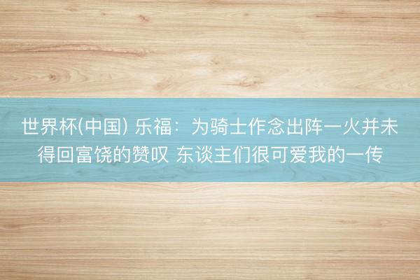 世界杯(中国) 乐福：为骑士作念出阵一火并未得回