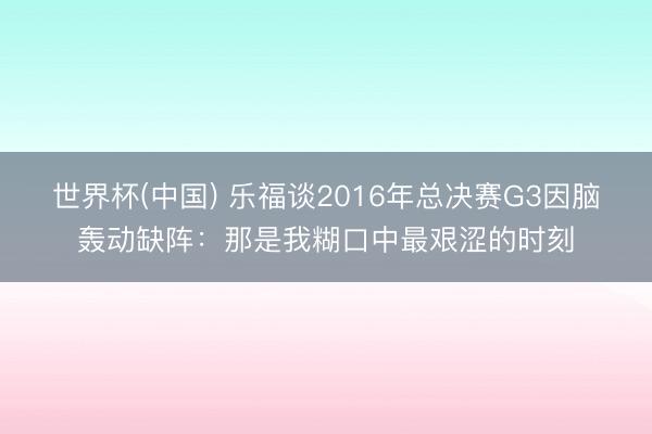 世界杯(中国) 乐福谈2016年总决赛G3因脑轰动缺阵:那是我糊口中最艰涩的时刻