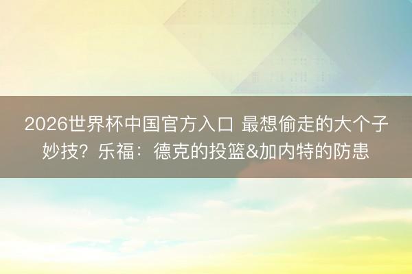 2026世界杯中国官方入口 最想偷走的大个子妙技
