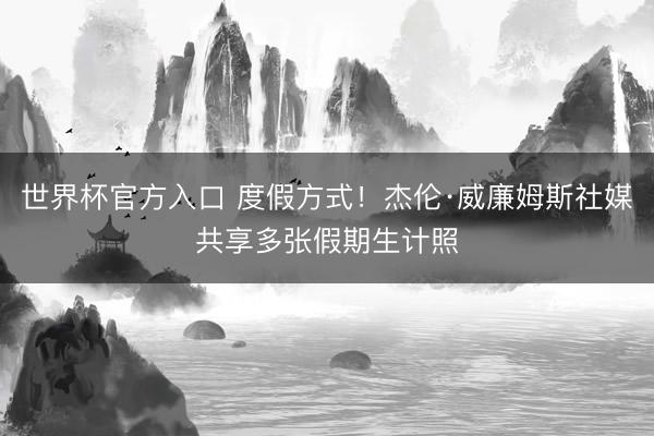 世界杯官方入口 度假方式！杰伦·威廉姆斯社媒共享多张假期生计照