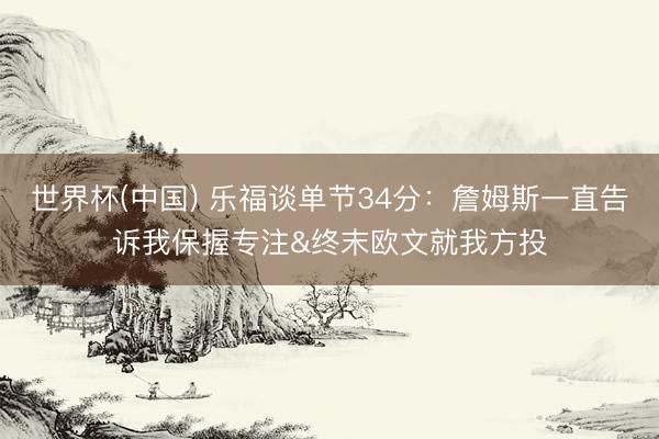 世界杯(中国) 乐福谈单节34分：詹姆斯一直告诉我保握专注&终末欧文就我方投