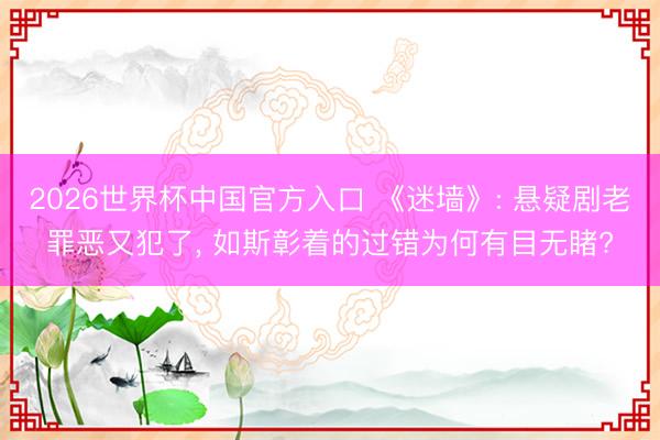 2026世界杯中国官方入口 《迷墙》: 悬疑剧老罪恶又犯了， 如斯彰着的过错为何有目无睹?