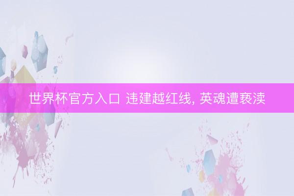 世界杯官方入口 违建越红线， 英魂遭亵渎