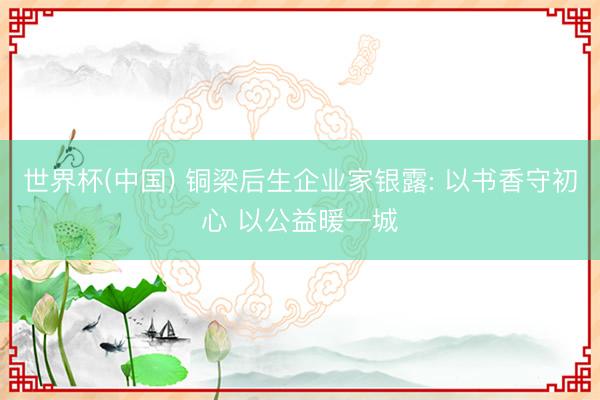 世界杯(中国) 铜梁后生企业家银露: 以书香守初心 以公益暖一城