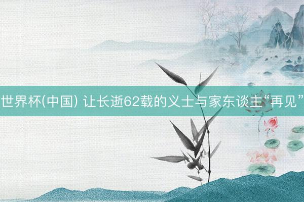 世界杯(中国) 让长逝62载的义士与家东谈主“再见”