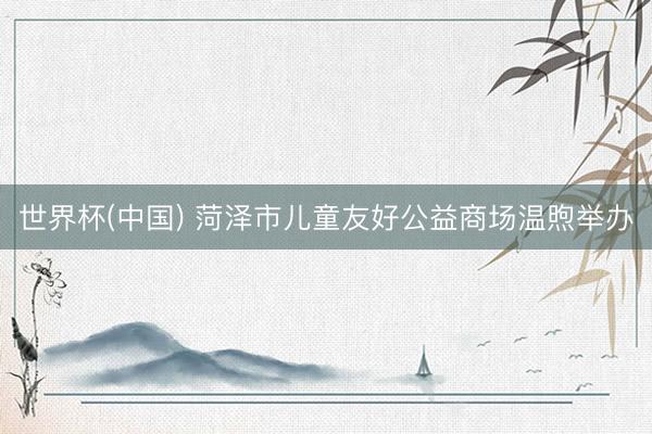 世界杯(中国) 菏泽市儿童友好公益商场温煦举办