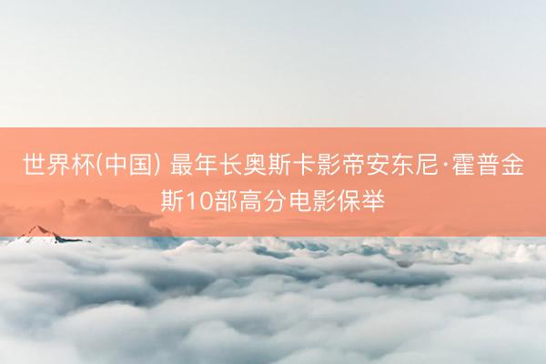 世界杯(中国) 最年长奥斯卡影帝安东尼·霍普金斯10部高分电影保举