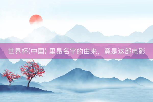 世界杯(中国) 里昂名字的由来，竟是这部电影