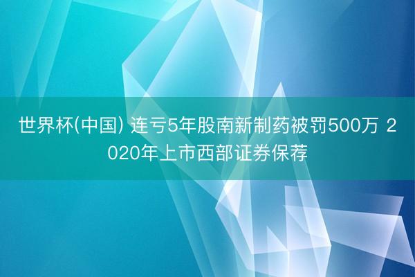 世界杯(中国) 连亏5年股南新制药被罚500万 2020年上市西部证券保荐