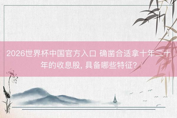 2026世界杯中国官方入口 确凿合适拿十年二十年的收息股, 具备哪些特征?