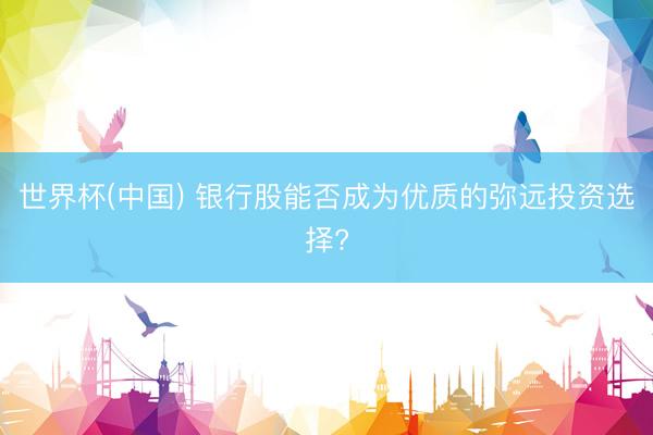 世界杯(中国) 银行股能否成为优质的弥远投资选择?