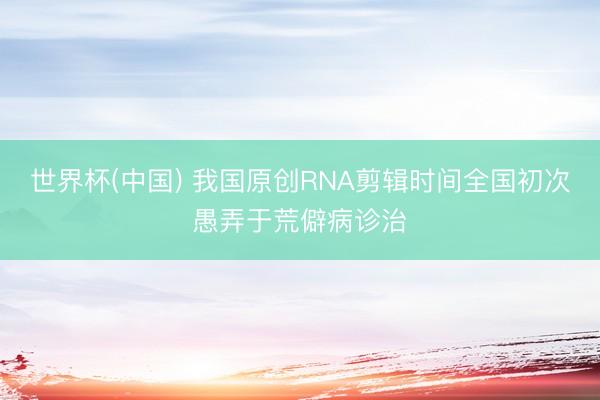 世界杯(中国) 我国原创RNA剪辑时间全国初次愚弄于荒僻病诊治