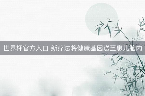 世界杯官方入口 新疗法将健康基因送至患儿脑内