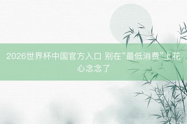 2026世界杯中国官方入口 别在“最低消费”上花心念念了