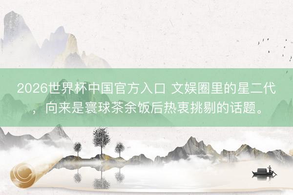 2026世界杯中国官方入口 文娱圈里的星二代，向来是寰球茶余饭后热衷挑剔的话题。
